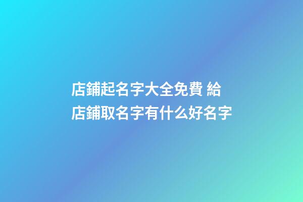 店鋪起名字大全免費 給店鋪取名字有什么好名字-第1張-店鋪起名-玄機派
